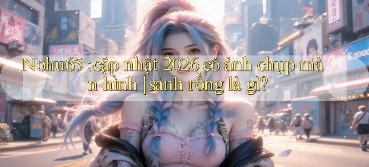 Nohu65 cập nhật 2026 có ảnh chụp màn hình sảnh rồng là gì