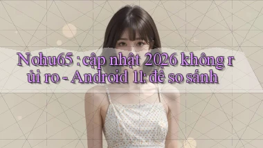 Nohu65 cập nhật 2026 không rủi ro   Android 11 để so sánh