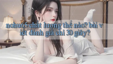 nohu65 chất lượng thế nào bài viết đánh giá chỉ 30 giây