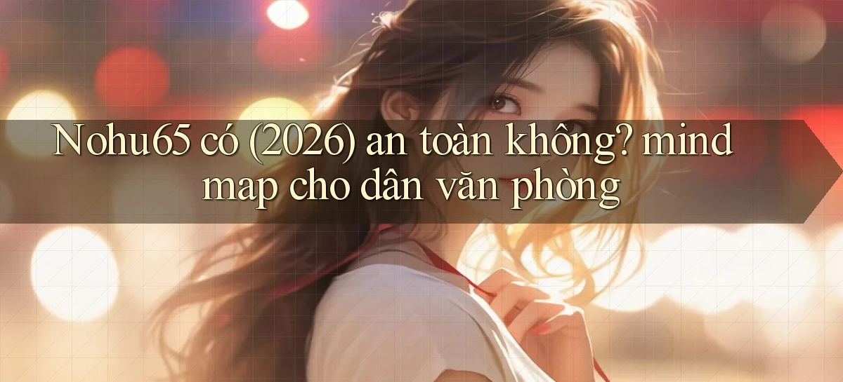 Nohu65 có (2026) an toàn không mindmap cho dân văn phòng