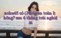 nohu65 có (2026) an toàn không sau 6 tháng trải nghiệm