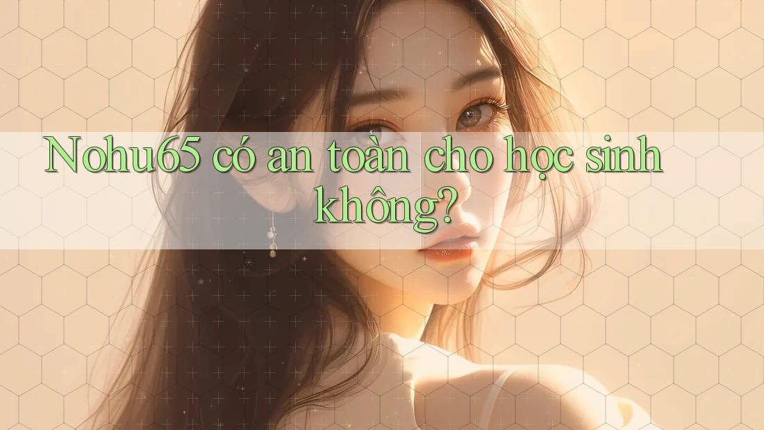 Nohu65 có an toàn cho học sinh không? Nohu65 có an toàn cho học sinh không?