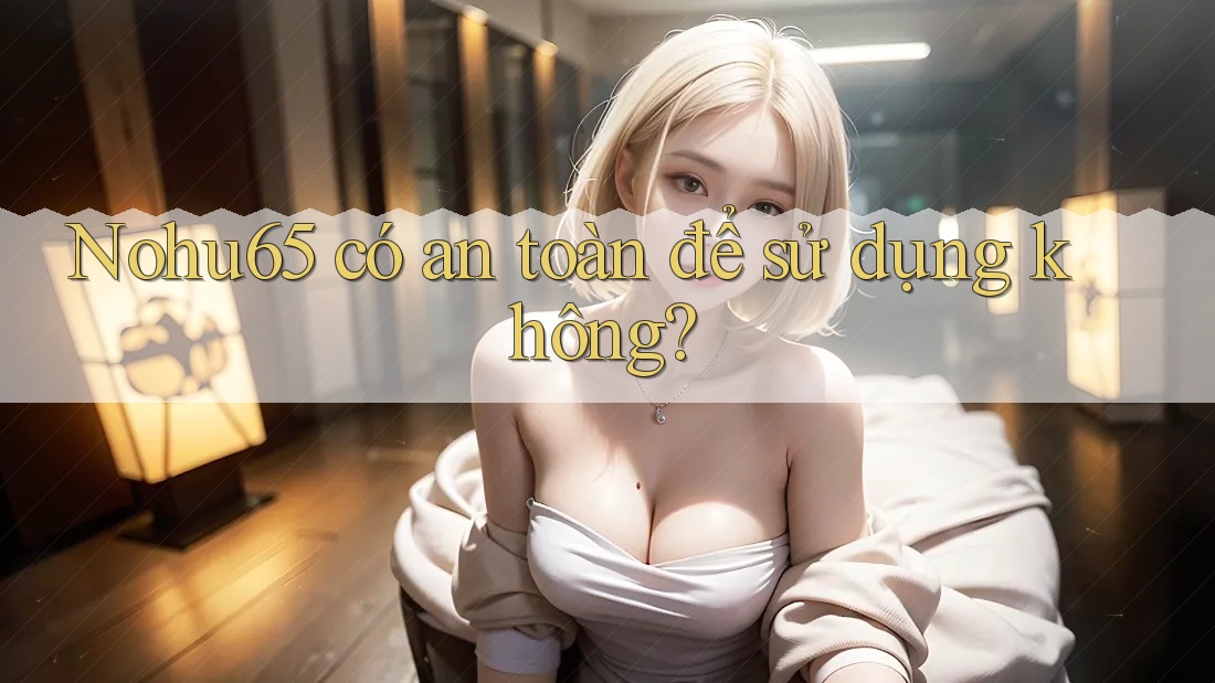 Nohu65 có an toàn để sử dụng không? Nohu65 có an toàn để sử dụng không?