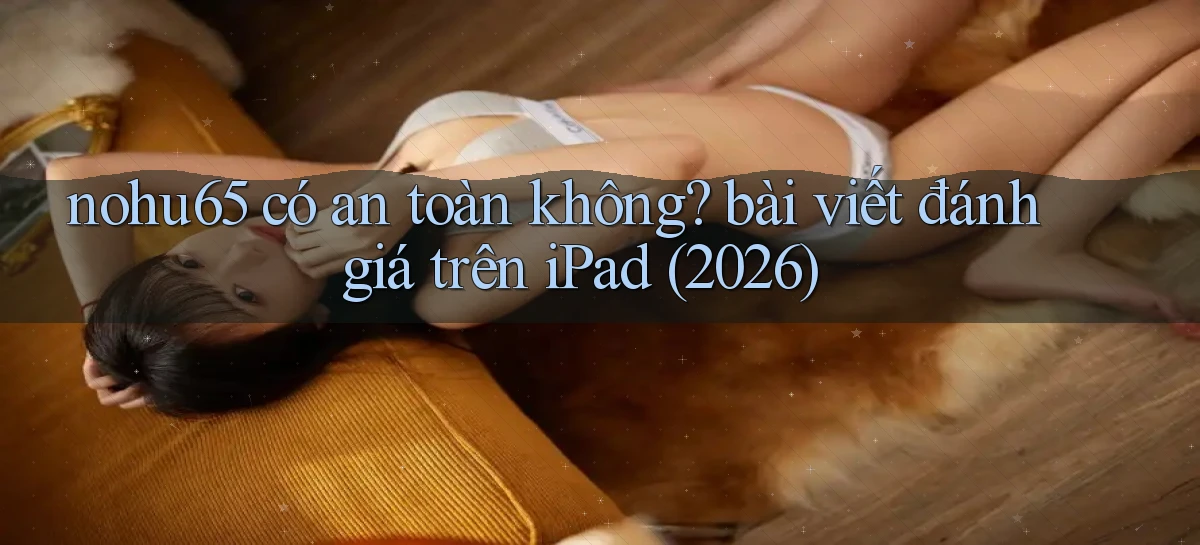 nohu65 có an toàn không bài viết đánh giá trên iPad (2026)