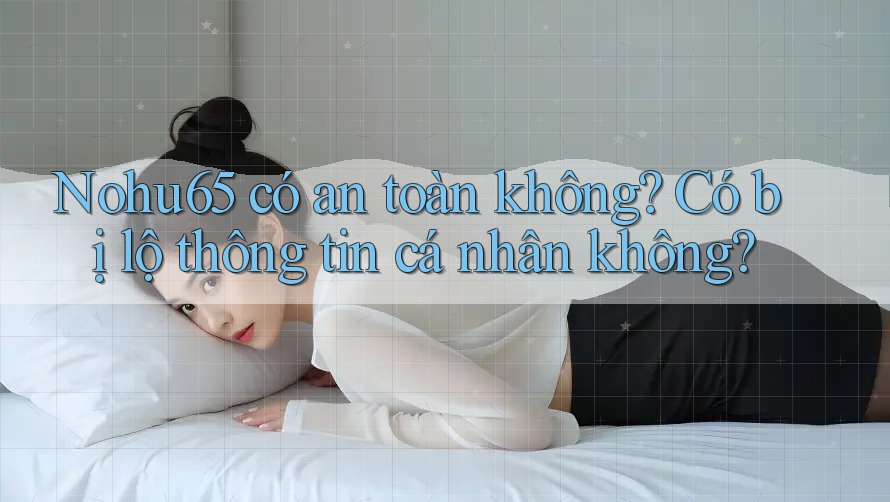 Nohu65 có an toàn không? Có bị lộ thông tin cá nhân không? Nohu65 có an toàn không? Có bị lộ thông tin cá nhân không?