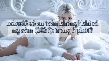 nohu65 có an toàn không khi sáng sớm (2026) trong 3 phút