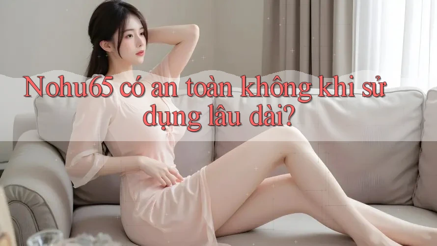 Nohu65 có an toàn không khi sử dụng lâu dài? Nohu65 có an toàn không khi sử dụng lâu dài?