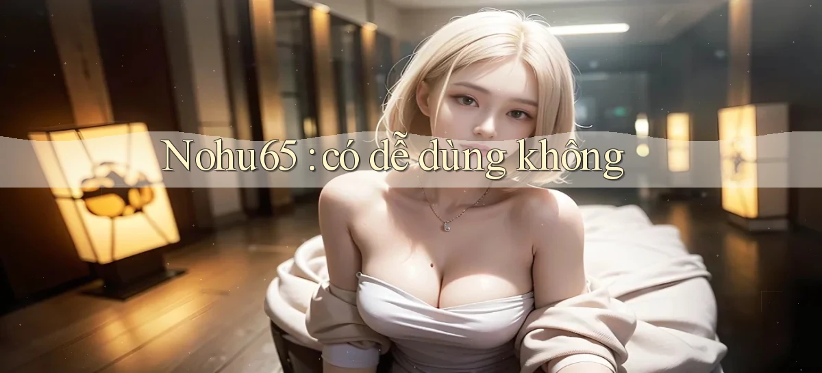 Nohu65 có dễ dùng không