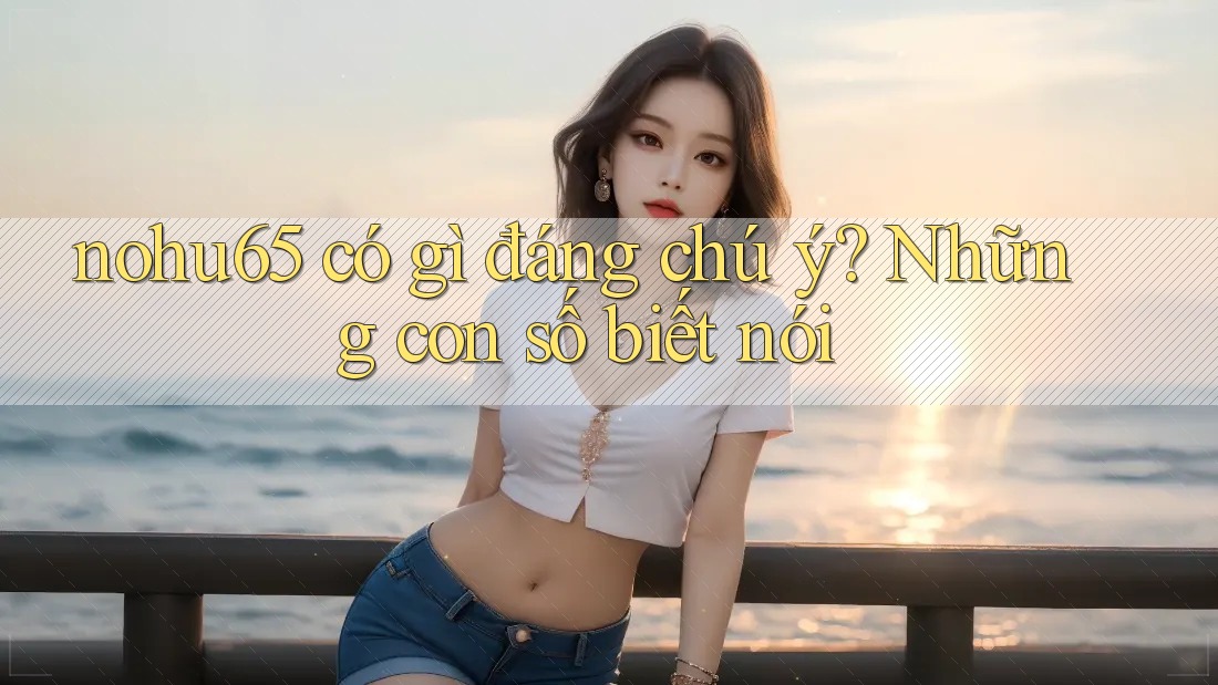 nohu65 có gì đáng chú ý? Những con số biết nói nohu65 có gì đáng chú ý? Những con số biết nói