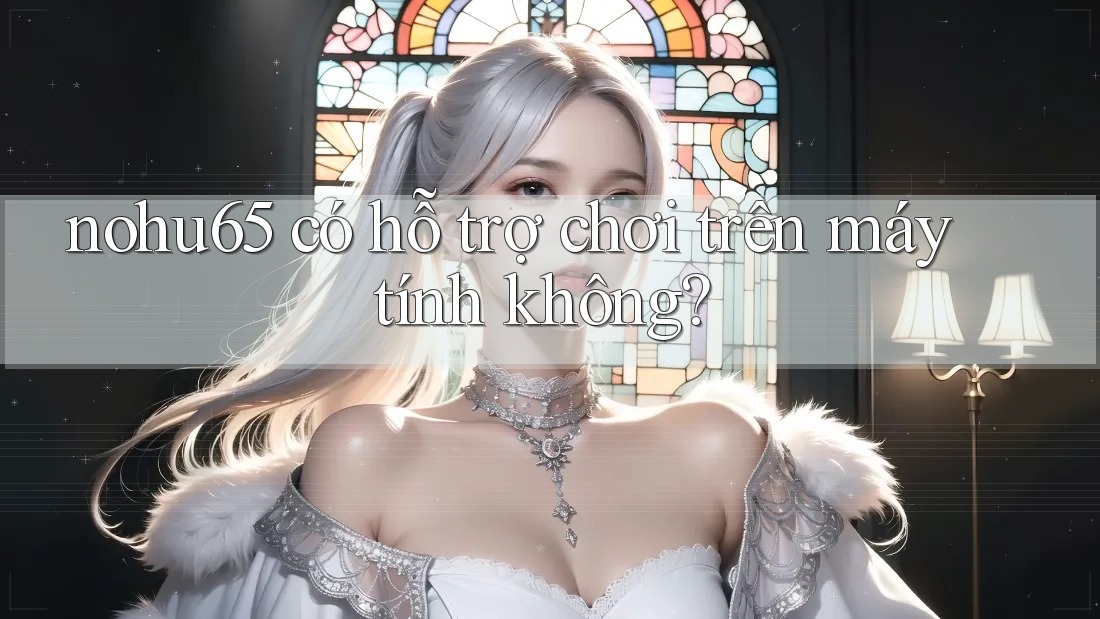 nohu65 có hỗ trợ chơi trên máy tính không? nohu65 có hỗ trợ chơi trên máy tính không?
