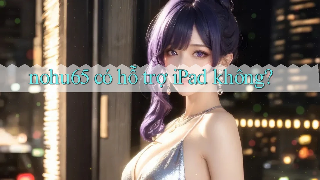 nohu65 có hỗ trợ iPad không? nohu65 có hỗ trợ iPad không?