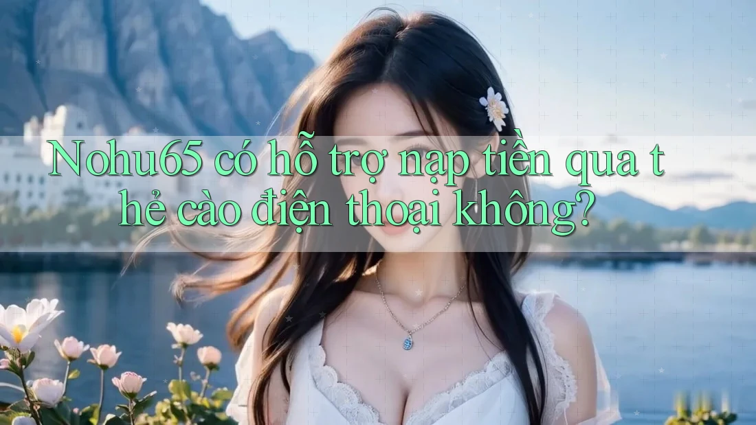 Nohu65 có hỗ trợ nạp tiền qua thẻ cào điện thoại không? Nohu65 có hỗ trợ nạp tiền qua thẻ cào điện thoại không?