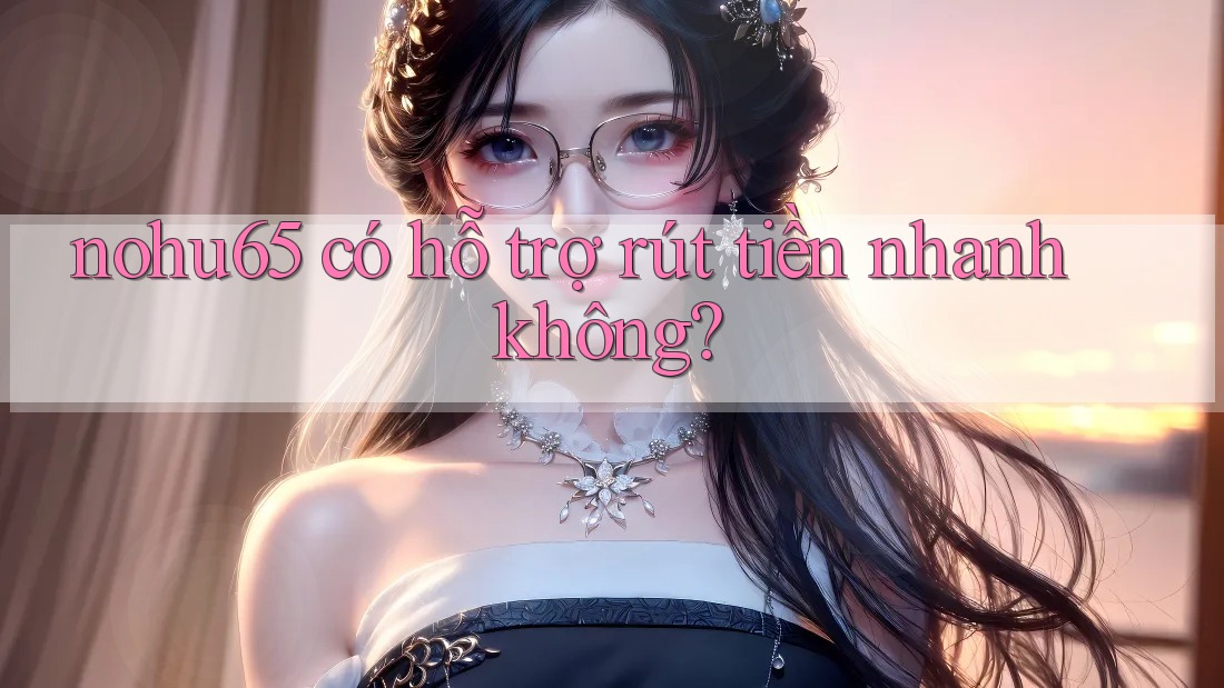 nohu65 có hỗ trợ rút tiền nhanh không? nohu65 có hỗ trợ rút tiền nhanh không?