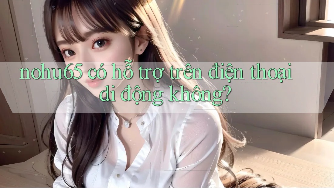 nohu65 có hỗ trợ trên điện thoại di động không?