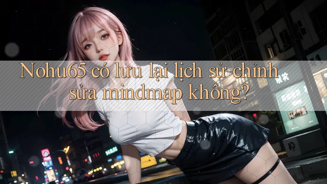Nohu65 có lưu lại lịch sử chỉnh sửa mindmap không? Nohu65 có lưu lại lịch sử chỉnh sửa mindmap không?