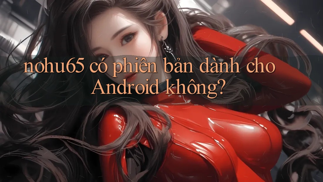 nohu65 có phiên bản dành cho Android không? nohu65 có phiên bản dành cho Android không?