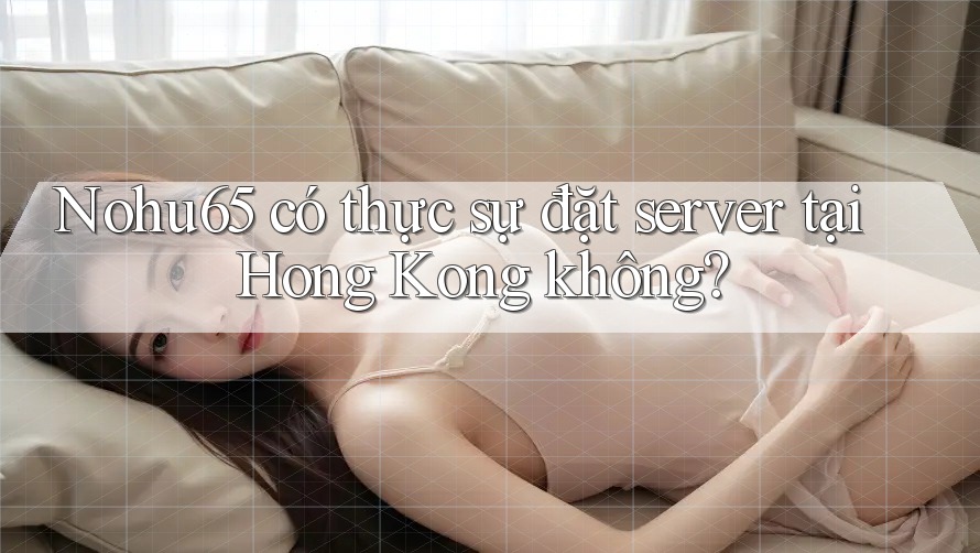 Nohu65 có thực sự đặt server tại Hong Kong không? Nohu65 có thực sự đặt server tại Hong Kong không?