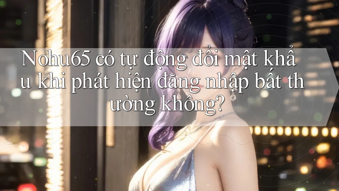 Nohu65 có tự động đổi mật khẩu khi phát hiện đăng nhập bất thường không? Nohu65 có tự động đổi mật khẩu khi phát hiện đăng nhập bất thường không?