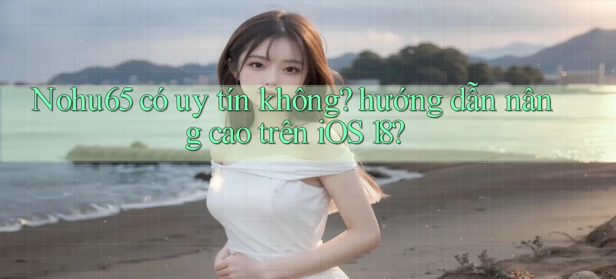 Nohu65 có uy tín không hướng dẫn nâng cao trên iOS 18