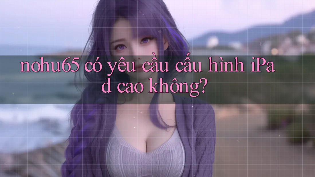 nohu65 có yêu cầu cấu hình iPad cao không?
