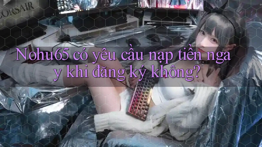 Nohu65 có yêu cầu nạp tiền ngay khi đăng ký không? Nohu65 có yêu cầu nạp tiền ngay khi đăng ký không?