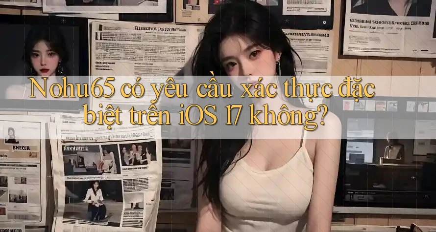 Nohu65 có yêu cầu xác thực đặc biệt trên iOS 17 không? Nohu65 có yêu cầu xác thực đặc biệt trên iOS 17 không?