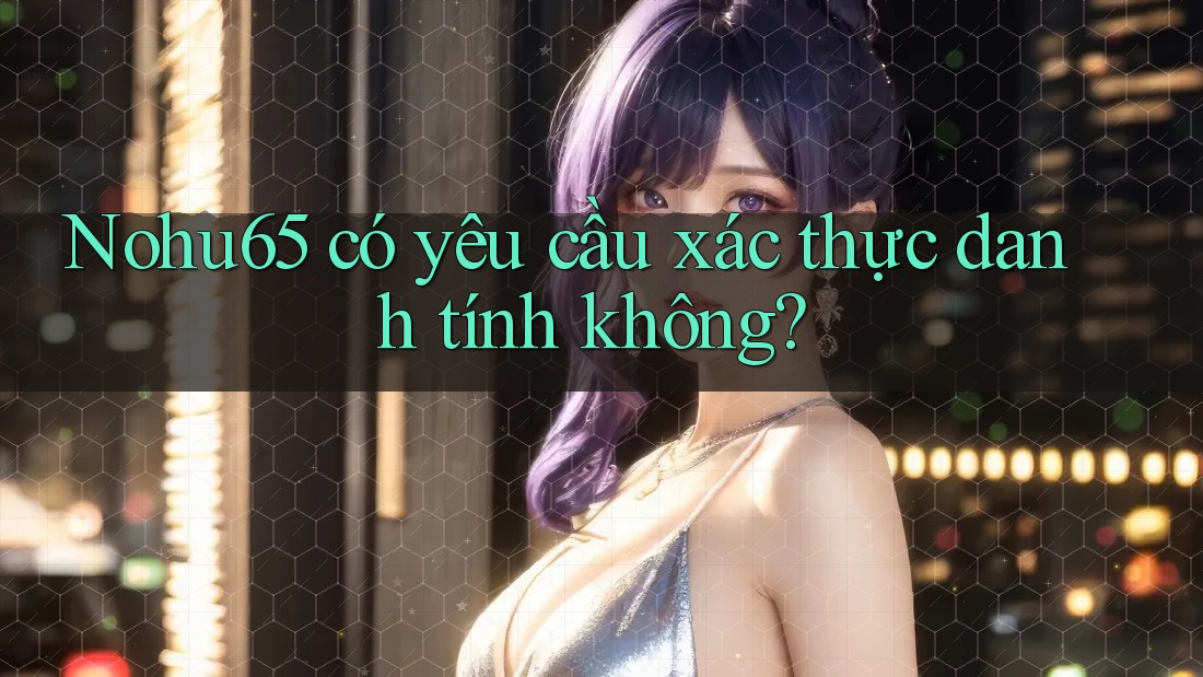 Nohu65 có yêu cầu xác thực danh tính không? Nohu65 có yêu cầu xác thực danh tính không?