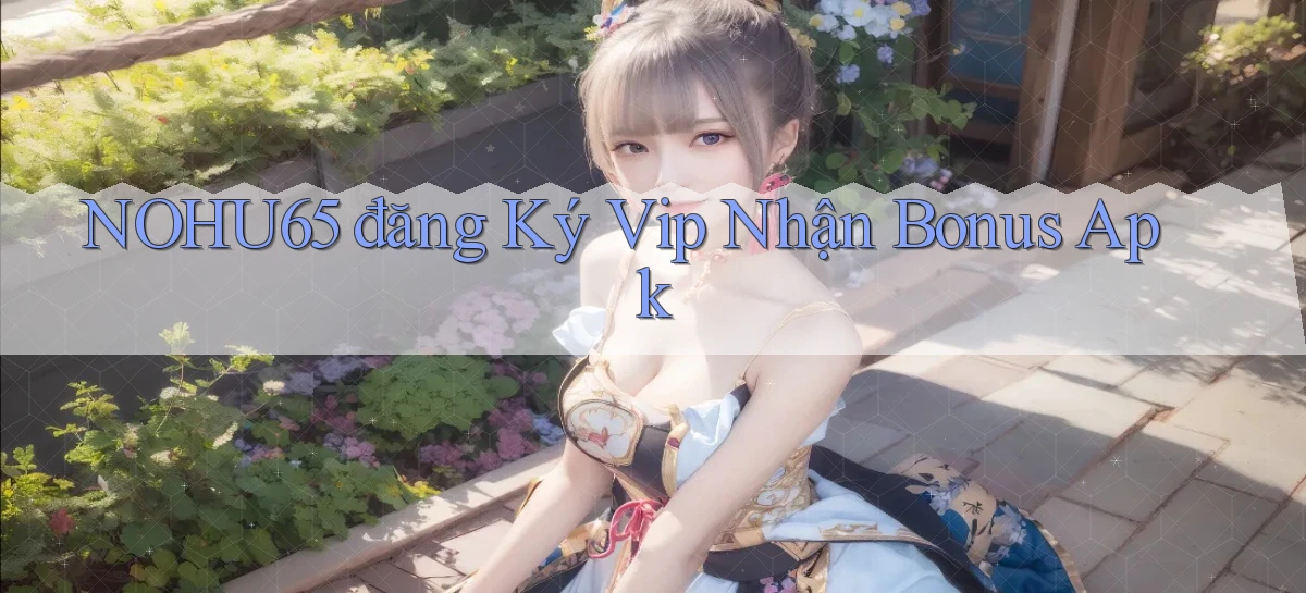 nohu65  đăng ký vip nhận bonus apk