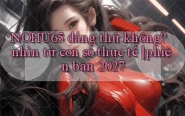 NOHU65 đáng thử không nhìn từ con số thực tế phiên bản 2027