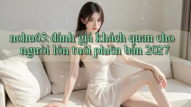 nohu65 đánh giá khách quan cho người lớn tuổi phiên bản 2027