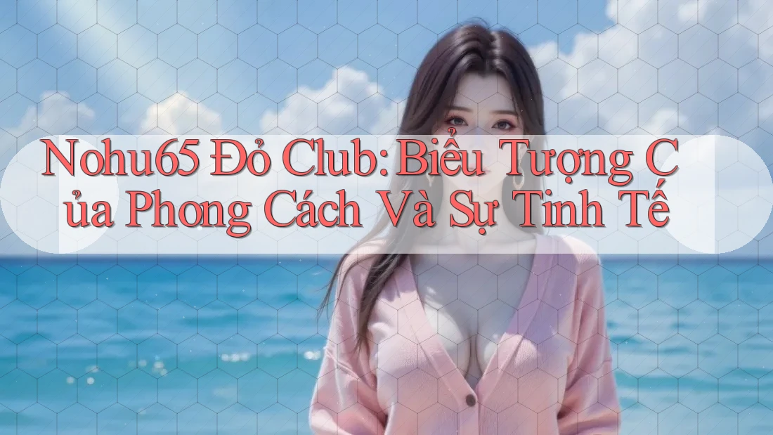 Nohu65 Đỏ Club: Biểu Tượng Của Phong Cách Và Sự Tinh Tế Nohu65 Đỏ Club: Biểu Tượng Của Phong Cách Và Sự Tinh Tế
