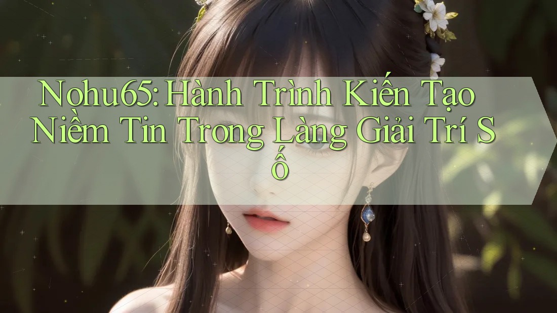 Nohu65: Hành Trình Kiến Tạo Niềm Tin Trong Làng Giải Trí Số