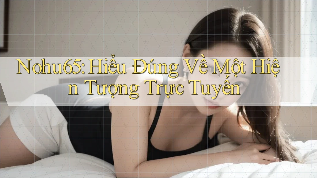 Nohu65: Hiểu Đúng Về Một Hiện Tượng Trực Tuyến Nohu65: Hiểu Đúng Về Một Hiện Tượng Trực Tuyến