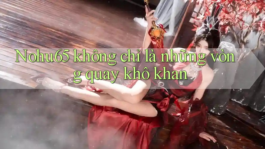 Nohu65 không chỉ là những vòng quay khô khan Nohu65 không chỉ là những vòng quay khô khan