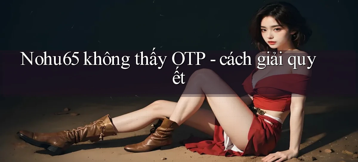 Nohu65 không thấy OTP   cách giải quyết