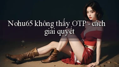 Nohu65 không thấy OTP   cách giải quyết
