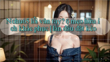 Nohu65 lỗi vân tay 6 mẹo hữu ích khắc phục lần đầu đặt kèo