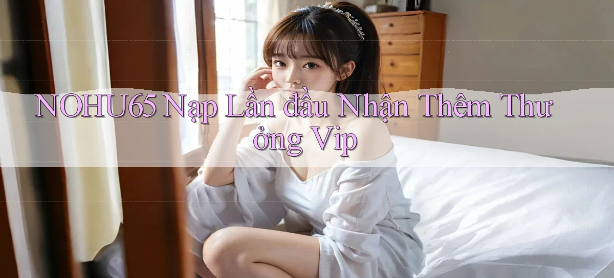 nohu65  nạp lần đầu nhận thêm thưởng vip