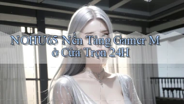 nohu65： Nền Tảng Gamer Mở Cửa Trọn 24h