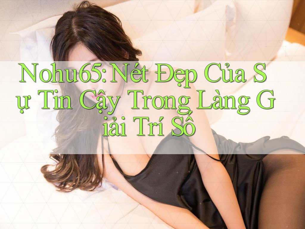 Nohu65: Nét Đẹp Của Sự Tin Cậy Trong Làng Giải Trí Số