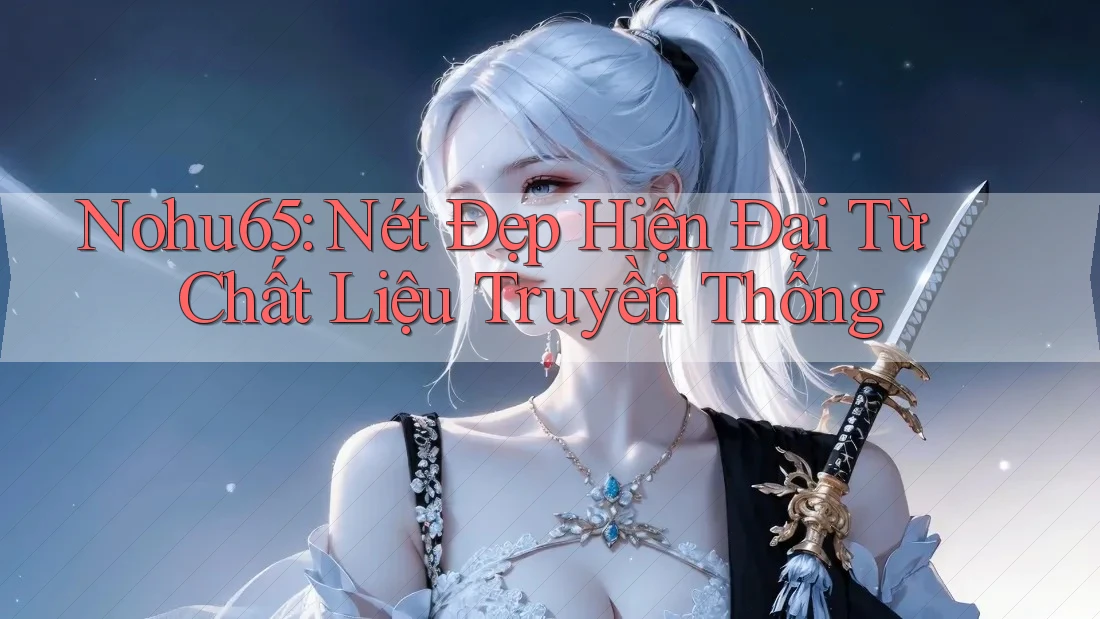 Nohu65: Nét Đẹp Hiện Đại Từ Chất Liệu Truyền Thống Nohu65: Nét Đẹp Hiện Đại Từ Chất Liệu Truyền Thống