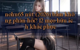 nohu65 nút (2026) bấm không phản hồi 12 mẹo hữu ích khắc phục