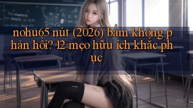 nohu65 nút (2026) bấm không phản hồi 12 mẹo hữu ích khắc phục