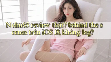 Nohu65 review thật behind the scenes trên iOS 18, không lag