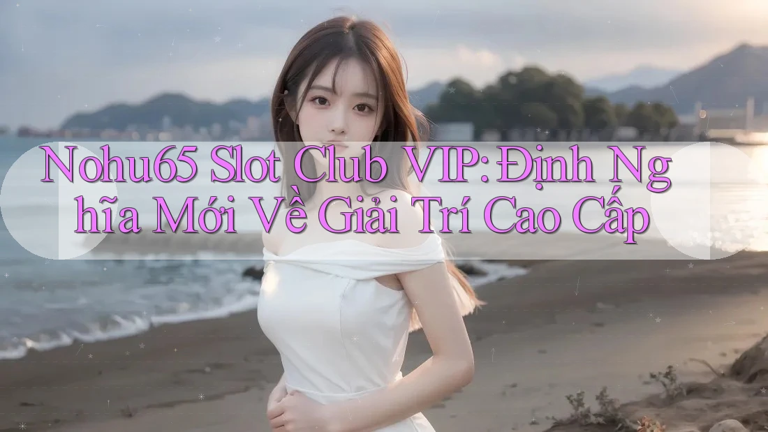 Nohu65 Slot Club VIP: Định Nghĩa Mới Về Giải Trí Cao Cấp Nohu65 Slot Club VIP: Định Nghĩa Mới Về Giải Trí Cao Cấp