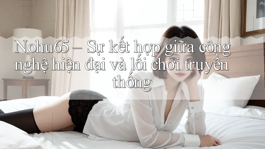 Nohu65 – Sự kết hợp giữa công nghệ hiện đại và lối chơi truyền thống Nohu65 – Sự kết hợp giữa công nghệ hiện đại và lối chơi truyền thống