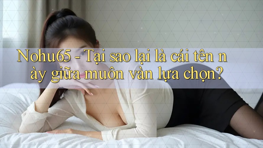 Nohu65 - Tại sao lại là cái tên này giữa muôn vàn lựa chọn? Nohu65 - Tại sao lại là cái tên này giữa muôn vàn lựa chọn?