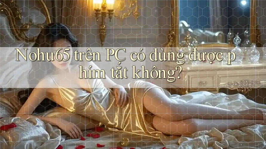 Nohu65 trên PC có dùng được phím tắt không? Nohu65 trên PC có dùng được phím tắt không?