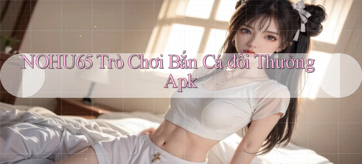 nohu65  trò chơi bắn cá đổi thưởng apk