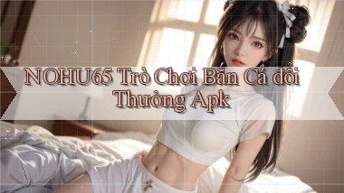 nohu65  trò chơi bắn cá đổi thưởng apk